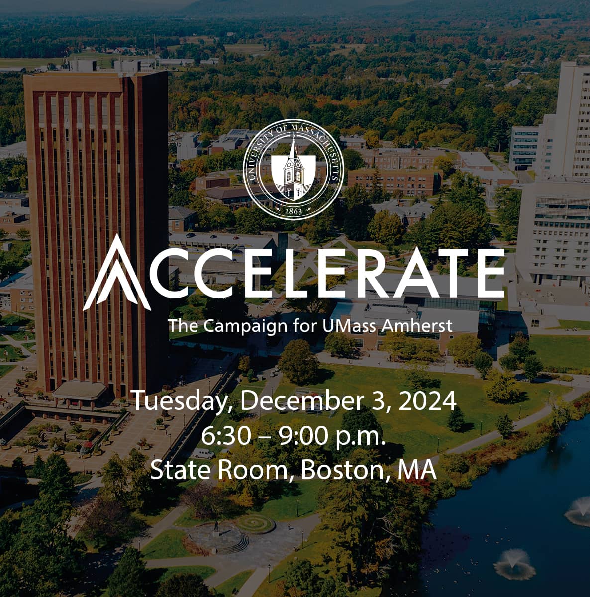 Accelerate: The Campaign for UMass Amherst. Tuesday, December , 2024, 6:00 p.m.–9:00 p.m., The State Room, Boston, MA