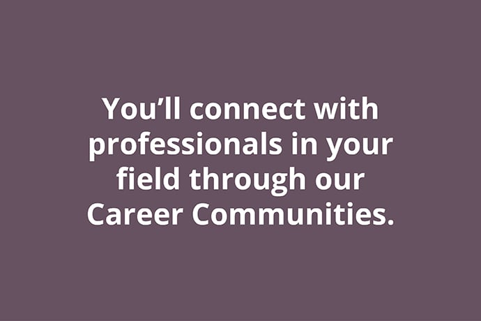 You’ll connect with professionals in your field through our Career Communities.