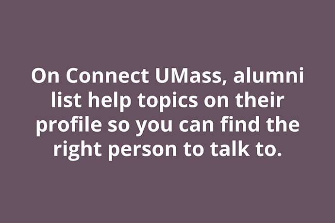 On Connect UMass, alumni list help topics on their profile so you can find the right person to talk to.